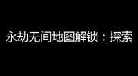 永劫无间地图解锁：探索无限可能，挑战极限