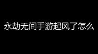 永劫无间手游起风了怎么弹