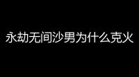永劫无间沙男为什么克火男？揭秘秘诀全在这里！