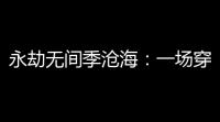 永劫无间季沧海：一场穿越时空的梦境与轮回