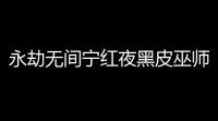 永劫无间宁红夜黑皮巫师
：英雄背后的秘密武器	！