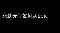 永劫无间如何从epic转到网易(永劫无间能跨服玩吗)