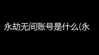 永劫无间账号是什么(永劫无间是固定用户吗)