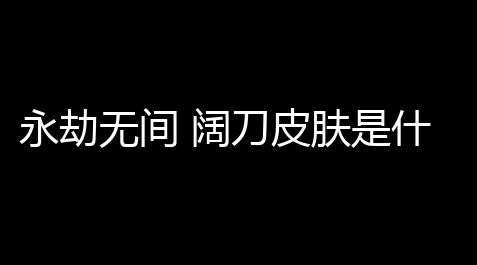黑域 使用教程,永劫无间 阔刀皮肤是什么 (阔刀永劫无间图标)