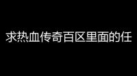 求热血传奇百区里面的任务攻略(热血传奇相亲攻略在哪)