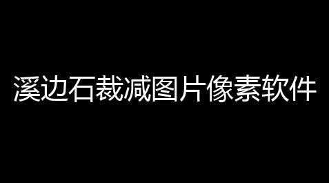 第五人格直装科技,溪边石裁减图片像素软件 10 免费版