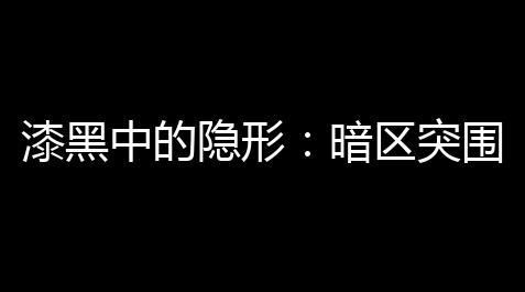 QQ飞车卡网科技官网,漆黑中的隐形：暗区突围夜间模式详解