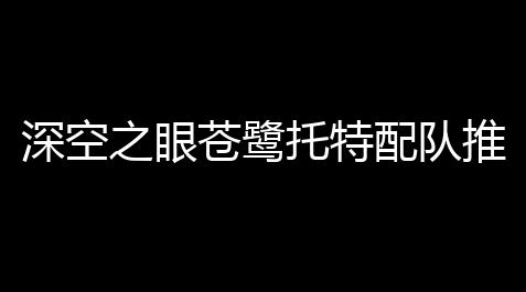 无畏契约狂徒直装,深空之眼苍鹭托特配队推荐