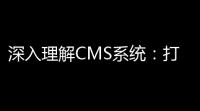 深入理解CMS系统：打造你的在线内容引擎