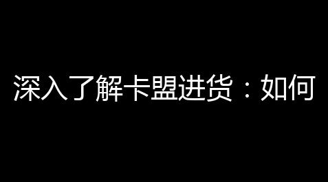 原神辅助科技pc,深入了解卡盟进货：如何大捷在卡盟市场中获利