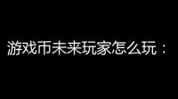 游戏币未来玩家怎么玩：让你钱包鼓到爆的作指南