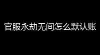 官服永劫无间怎么默认账号登录「永劫无间怎么登录官服账号」