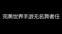 完美世界手游无名舞者任务攻略：从新手到大神的全流程指南
