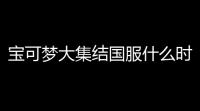 宝可梦大集结国服什么时候上线