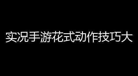 太空行动辅助器(免费),实况手游花式动作技巧大揭秘 ：带你飞跃操作巅峰	！