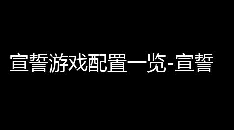 非凡卡盟,宣誓游戏配置一览-宣誓游戏配置是什么