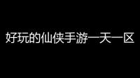 好玩的仙侠手游一天一区
，包你爽到飞起！