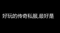 好玩的传奇私服,最好是176复古版本的 (我们的传奇游戏推荐理由)