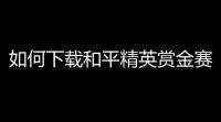 如何下载和平精英赏金赛？一站式攻略带你玩转红包战场！
