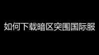 如何下载暗区突围国际服「暗区突围免费下载国际服」