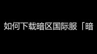 如何下载暗区国际服「暗区突围国际服充钱入口」