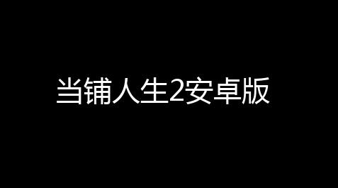 游戏账号购买平台,当铺人生2安卓版
