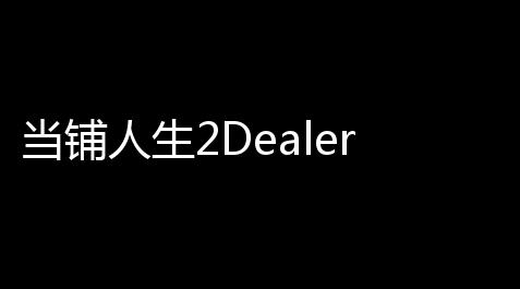 csgo辅助外挂卡盟平台,当铺人生2DealerLife2