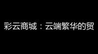 彩云商城：云端繁华的贸易中心，开启你的购物之旅