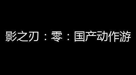 lol技能自瞄,影之刃：零：国产动作游戏的奢华之旅