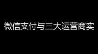 微信支付与三大运营商实现互联是怎么回事 微信支付与三大运营商互联互通详情