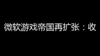 微软游戏帝国再扩张：收购动视暴雪后游戏收入大增