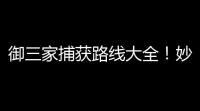 御三家捕获路线大全！妙蛙种子
、小火龙、杰尼龟全攻略