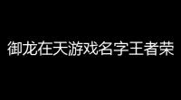 御龙在天游戏名字王者荣耀御龙在天游戏名字符号