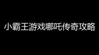 小霸王游戏哪吒传奇攻略(哪吒传奇手机单机游戏)