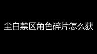 尘白禁区角色碎片怎么获得的 尘白禁区角色碎片获取方法