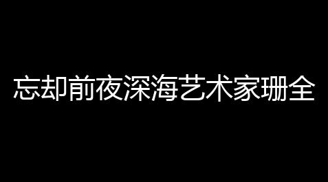 部落冲突自动刷资源挂机打鱼脚本,忘却前夜深海艺术家珊全面技能解析 触腕流实战指南