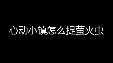 穿越火线,心动小镇怎么捉萤火虫