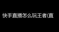 快手直播怎么玩王者(直播里怎么打王者荣耀游戏)