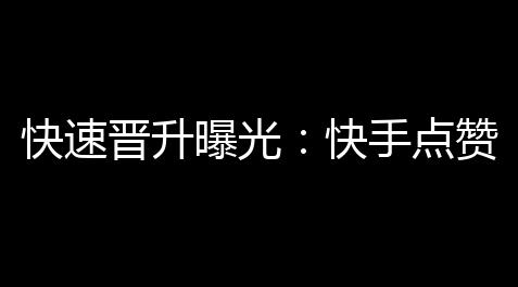 火影忍者otsutsuki,快速晋升曝光 ：快手点赞1000赞 ，如何有效得到更多关注 ？