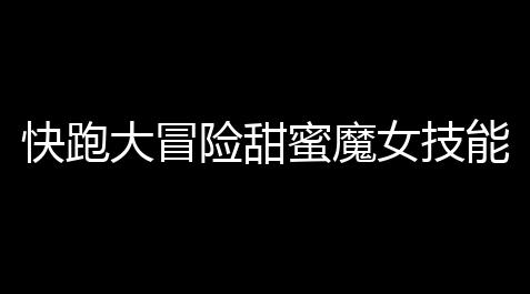 暗区直装,快跑大冒险甜蜜魔女技能解析与实战技巧 手把手教你玩转控制女王