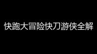 快跑大冒险快刀游侠全解秘 刀光流影的极致操作艺术