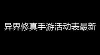 异界修真手游活动表最新盘点：福利 、奖励	、爆料全攻略大揭秘！