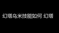 幻塔乌米技能如何 幻塔新角色乌米相关技能介绍