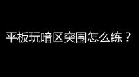 平板玩暗区突围怎么练	？老司机带你飞，菜鸟秒变战神！