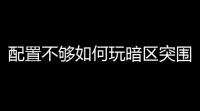 配置不够如何玩暗区突围无限,暗区突围最低配置