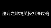 遗弃之地精英怪打法攻略