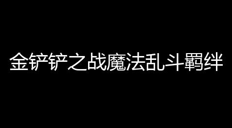 王者辅助低价卡盟,金铲铲之战魔法乱斗羁绊概览一览