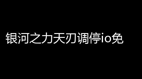 三角洲数据号卡网,银河之力天刃调停io免越狱扶植软件 银河之力：天刃调停最强阵容推荐