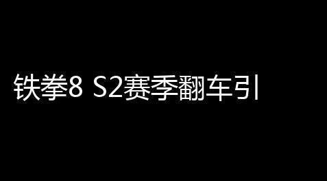 带土卡卡西cp同人本漫画,铁拳8 S2赛季翻车引众怒 裸露组紧急换帅救场