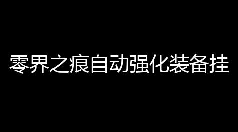 球球大作战官方正版,零界之痕自动强化装备挂机脚本 拯救异世界的虚空之战